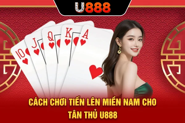 Cách chơi Tiến Lên Miền Nam cho tân thủ U888