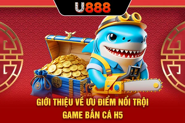 Giới thiệu về ưu điểm nổi trội game bắn cá H5
